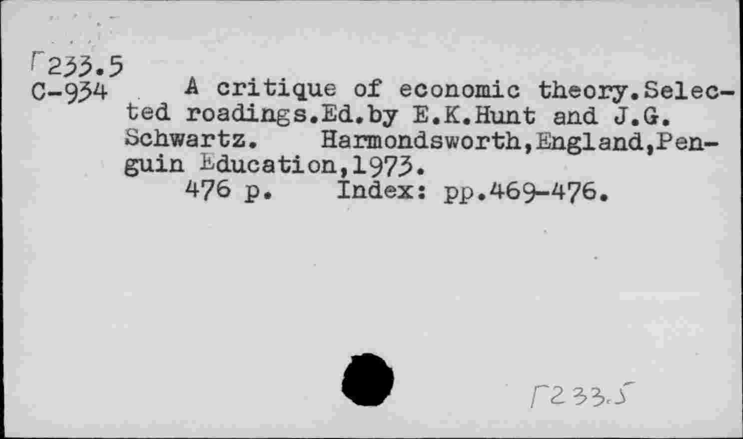 ﻿Г255.5	А . .
С-954	A critique of economic theory.Selec-
ted readings.Ed.by E.K.Hunt and J.G. Schwartz. Harmondsworth,England,Penguin Education,1973.
476 p. Index: pp.469-476.